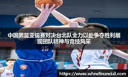 中国男篮亚锦赛对决台北队全力以赴争夺胜利展现团队精神与竞技风采
