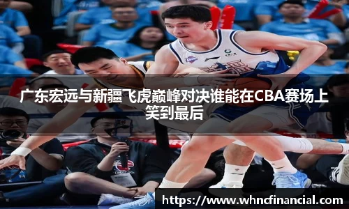广东宏远与新疆飞虎巅峰对决谁能在CBA赛场上笑到最后